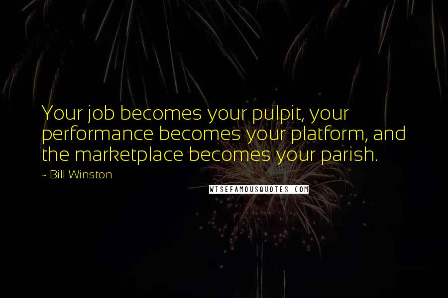 Bill Winston Quotes: Your job becomes your pulpit, your performance becomes your platform, and the marketplace becomes your parish.