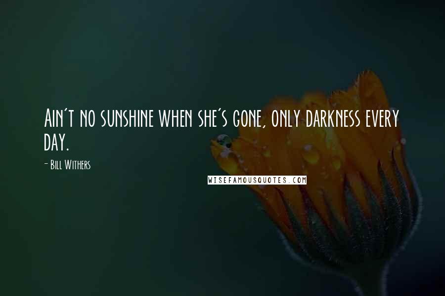 Bill Withers Quotes: Ain't no sunshine when she's gone, only darkness every day.