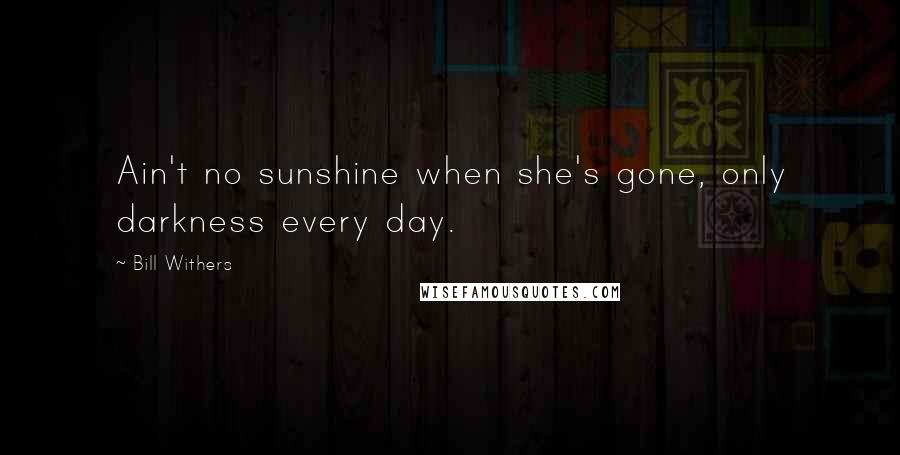 Bill Withers Quotes: Ain't no sunshine when she's gone, only darkness every day.