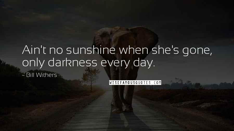 Bill Withers Quotes: Ain't no sunshine when she's gone, only darkness every day.