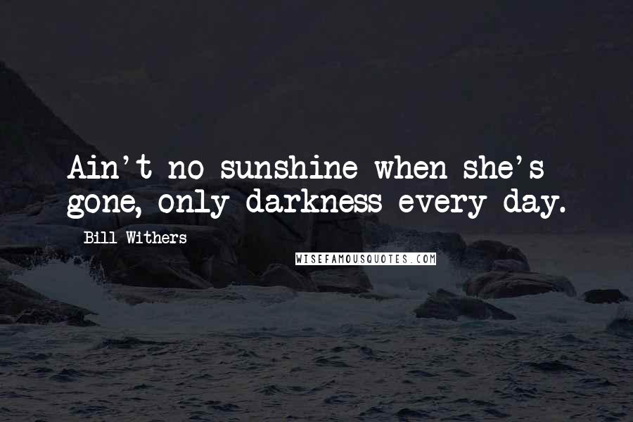 Bill Withers Quotes: Ain't no sunshine when she's gone, only darkness every day.