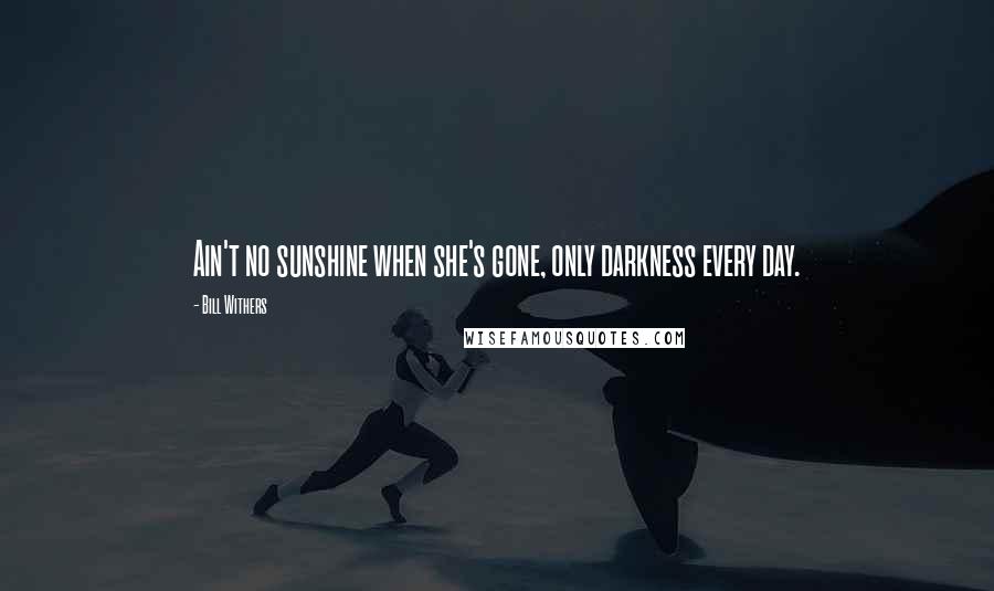 Bill Withers Quotes: Ain't no sunshine when she's gone, only darkness every day.