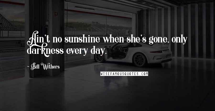 Bill Withers Quotes: Ain't no sunshine when she's gone, only darkness every day.