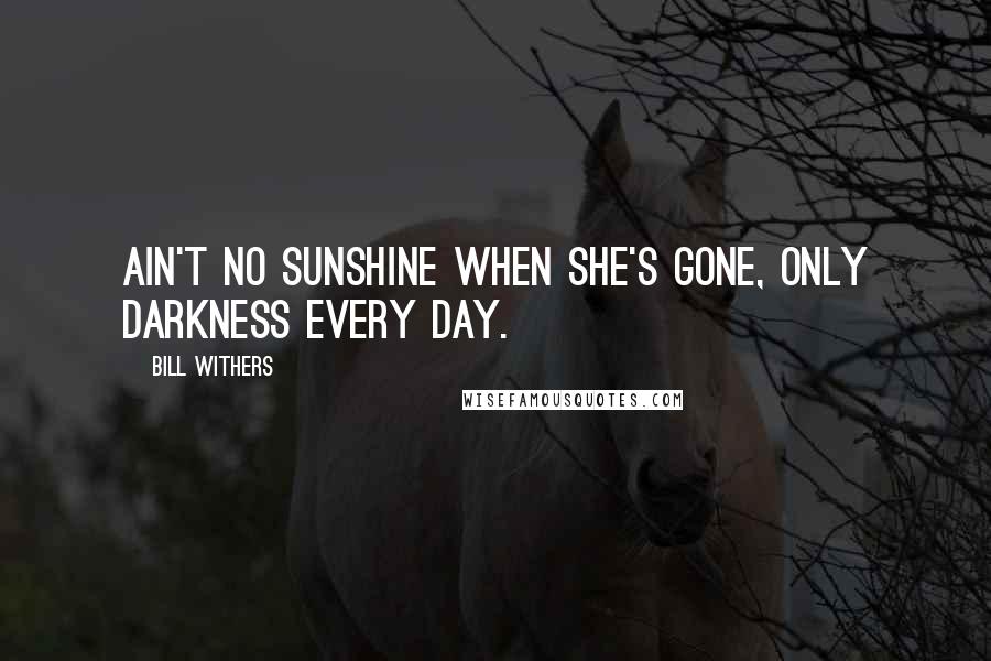 Bill Withers Quotes: Ain't no sunshine when she's gone, only darkness every day.