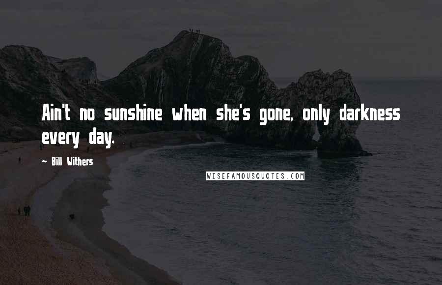 Bill Withers Quotes: Ain't no sunshine when she's gone, only darkness every day.