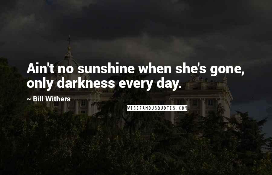 Bill Withers Quotes: Ain't no sunshine when she's gone, only darkness every day.