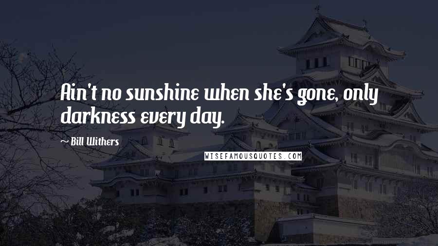 Bill Withers Quotes: Ain't no sunshine when she's gone, only darkness every day.