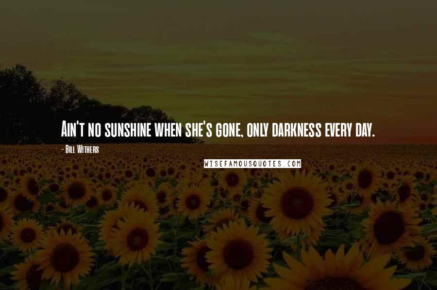 Bill Withers Quotes: Ain't no sunshine when she's gone, only darkness every day.