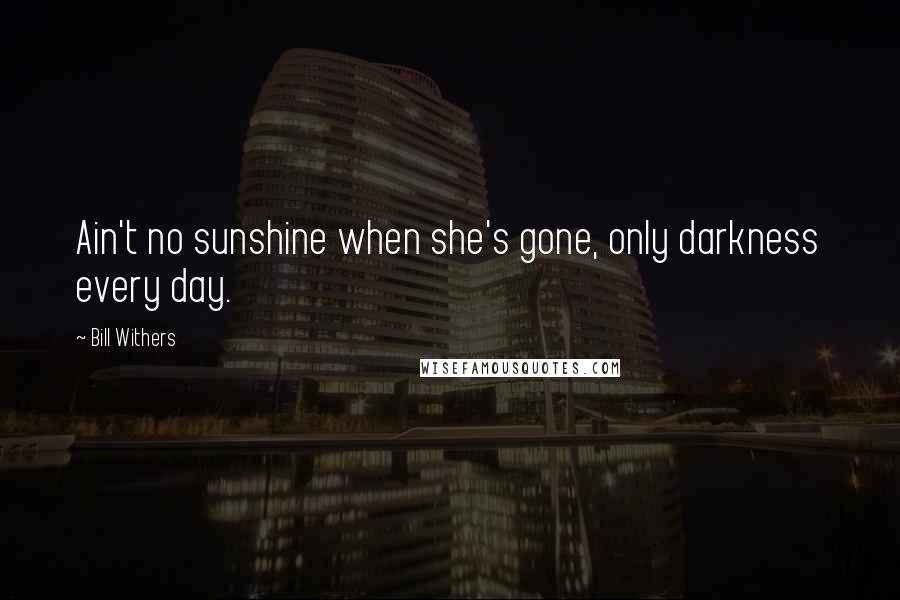 Bill Withers Quotes: Ain't no sunshine when she's gone, only darkness every day.