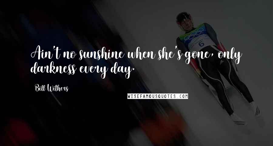 Bill Withers Quotes: Ain't no sunshine when she's gone, only darkness every day.