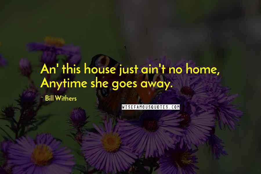 Bill Withers Quotes: An' this house just ain't no home, Anytime she goes away.