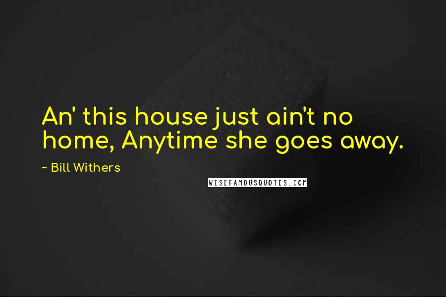 Bill Withers Quotes: An' this house just ain't no home, Anytime she goes away.