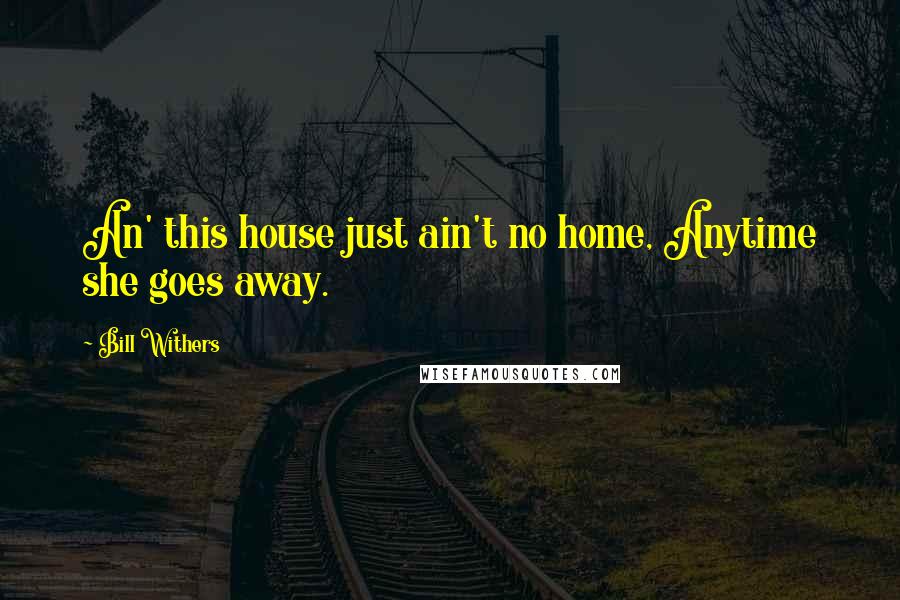 Bill Withers Quotes: An' this house just ain't no home, Anytime she goes away.