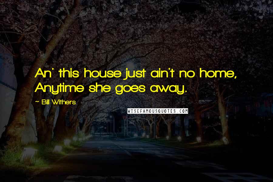 Bill Withers Quotes: An' this house just ain't no home, Anytime she goes away.