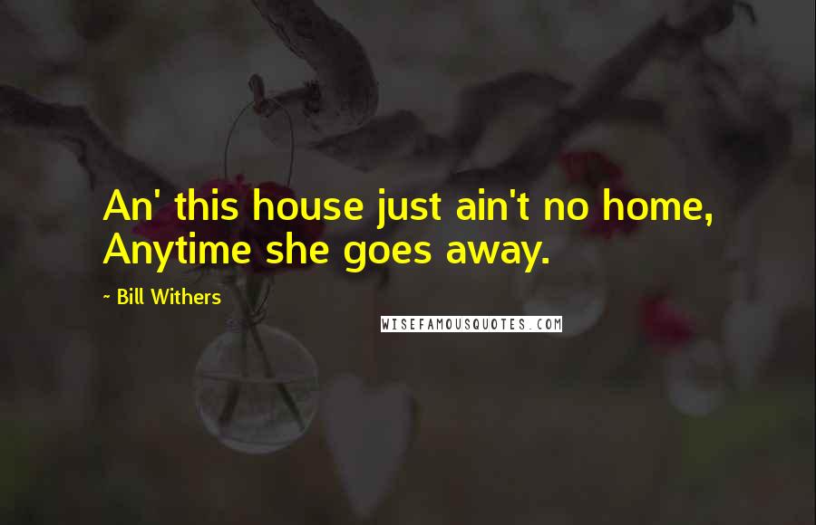 Bill Withers Quotes: An' this house just ain't no home, Anytime she goes away.