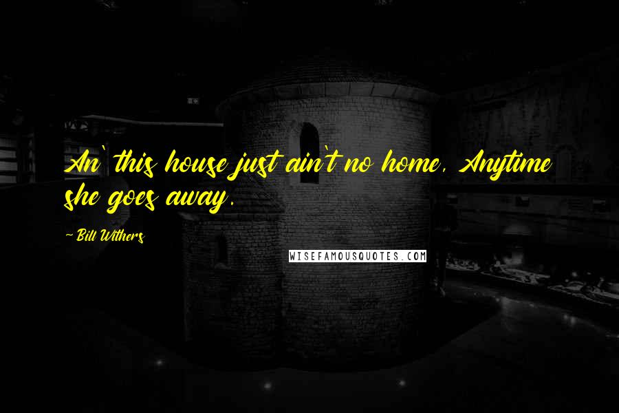 Bill Withers Quotes: An' this house just ain't no home, Anytime she goes away.