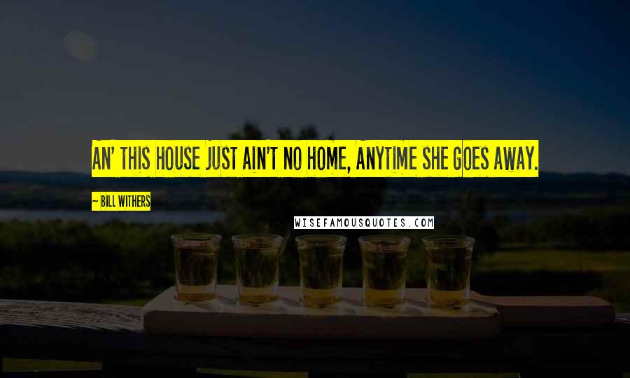 Bill Withers Quotes: An' this house just ain't no home, Anytime she goes away.