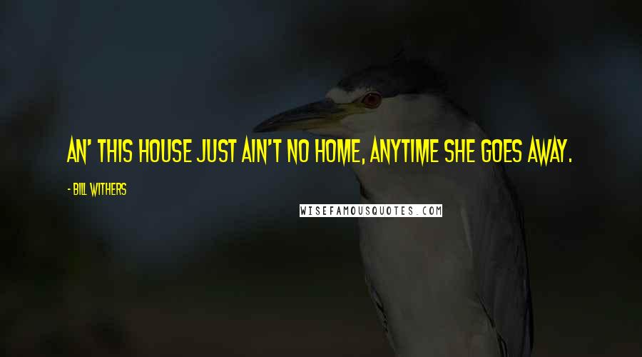 Bill Withers Quotes: An' this house just ain't no home, Anytime she goes away.