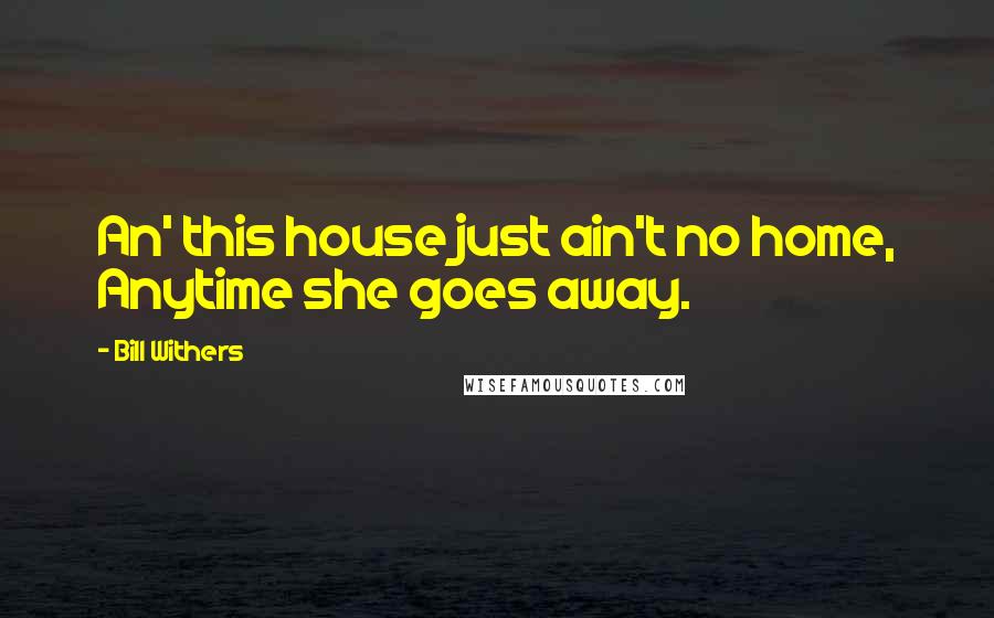 Bill Withers Quotes: An' this house just ain't no home, Anytime she goes away.
