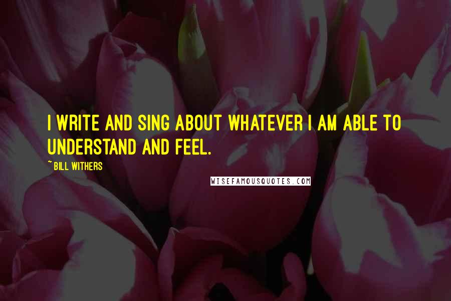 Bill Withers Quotes: I write and sing about whatever I am able to understand and feel.