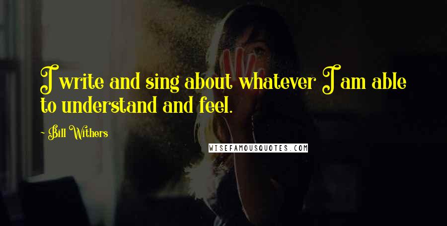 Bill Withers Quotes: I write and sing about whatever I am able to understand and feel.