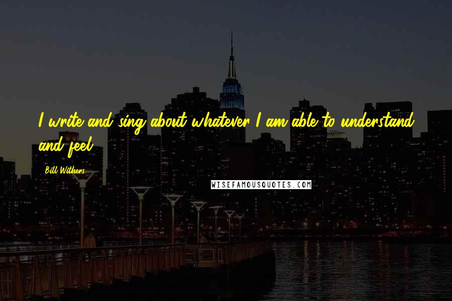Bill Withers Quotes: I write and sing about whatever I am able to understand and feel.