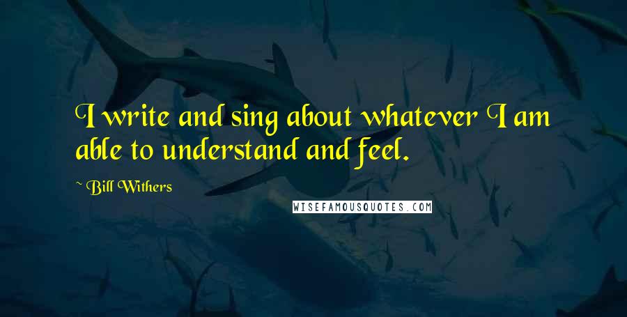 Bill Withers Quotes: I write and sing about whatever I am able to understand and feel.