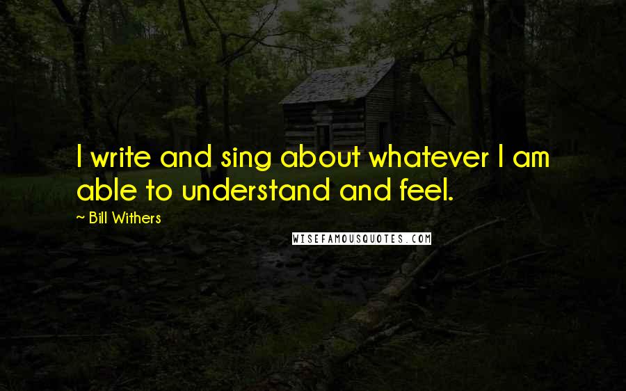 Bill Withers Quotes: I write and sing about whatever I am able to understand and feel.