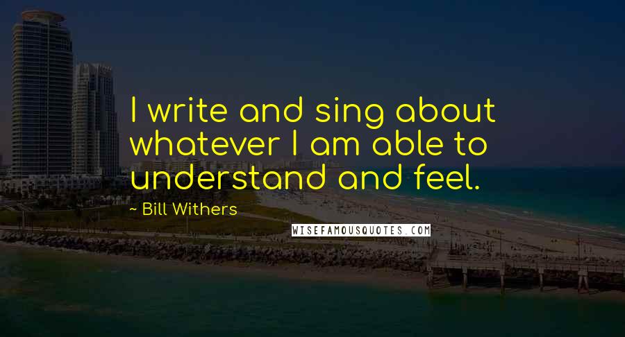 Bill Withers Quotes: I write and sing about whatever I am able to understand and feel.