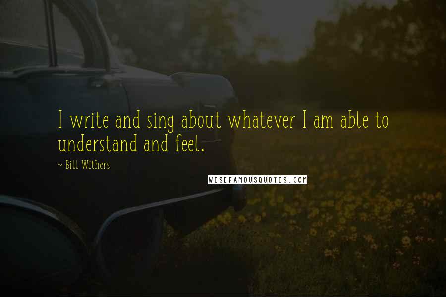 Bill Withers Quotes: I write and sing about whatever I am able to understand and feel.