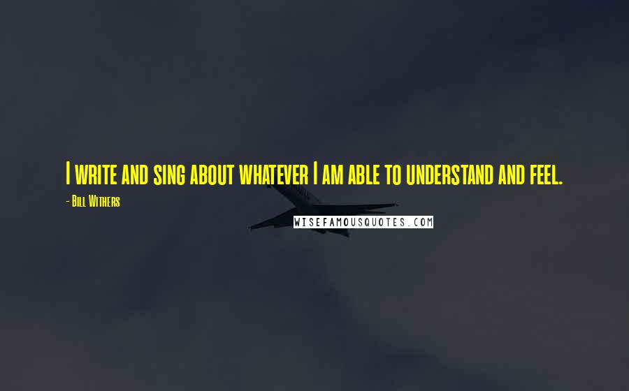 Bill Withers Quotes: I write and sing about whatever I am able to understand and feel.