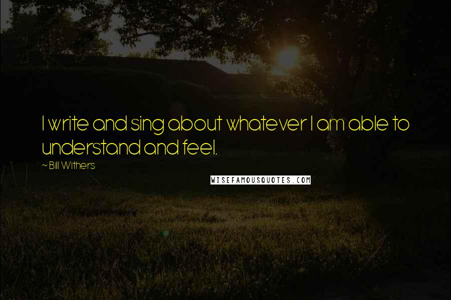 Bill Withers Quotes: I write and sing about whatever I am able to understand and feel.