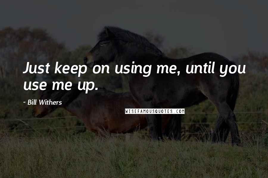 Bill Withers Quotes: Just keep on using me, until you use me up.