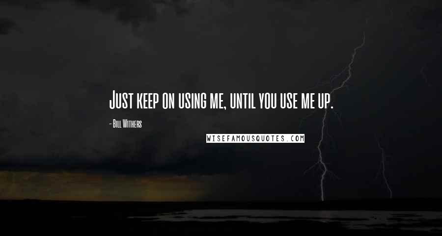 Bill Withers Quotes: Just keep on using me, until you use me up.