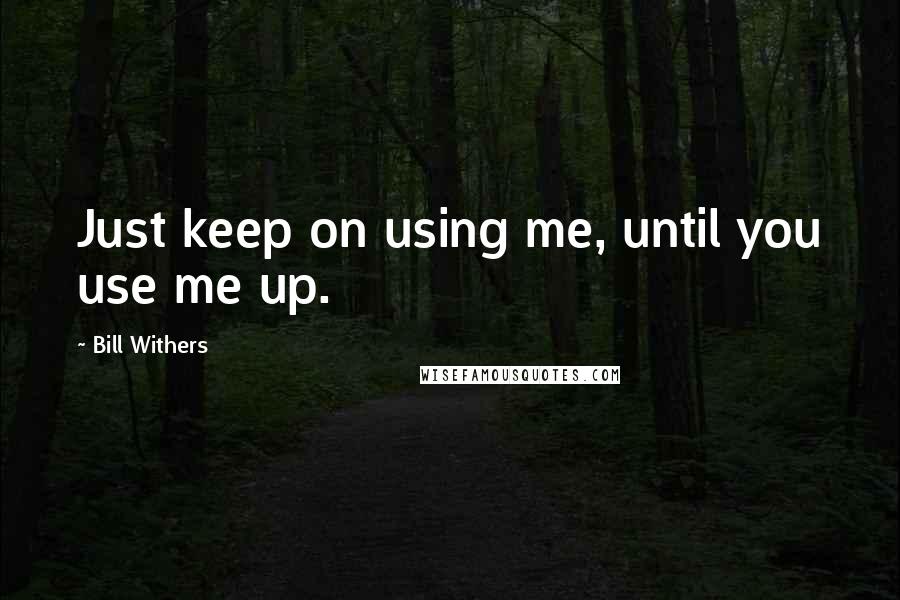 Bill Withers Quotes: Just keep on using me, until you use me up.