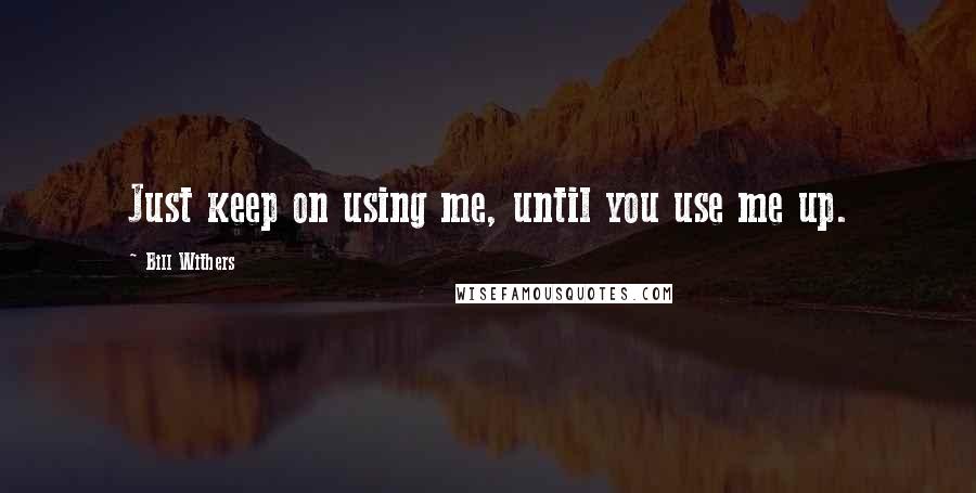 Bill Withers Quotes: Just keep on using me, until you use me up.