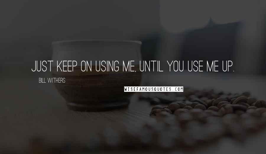 Bill Withers Quotes: Just keep on using me, until you use me up.