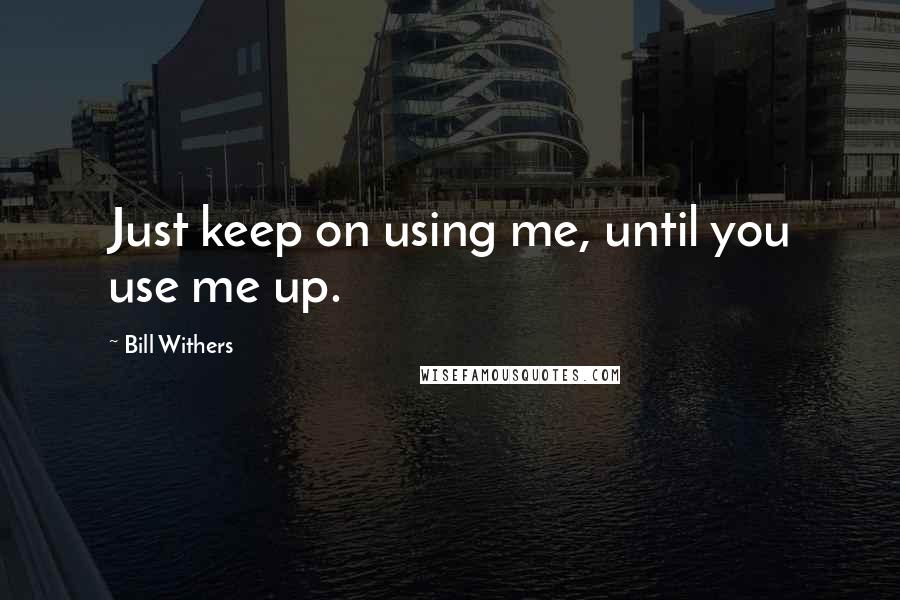 Bill Withers Quotes: Just keep on using me, until you use me up.