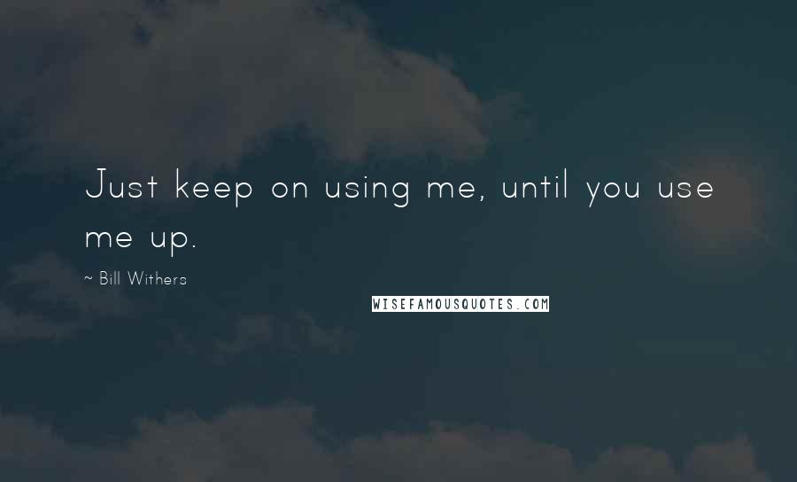 Bill Withers Quotes: Just keep on using me, until you use me up.