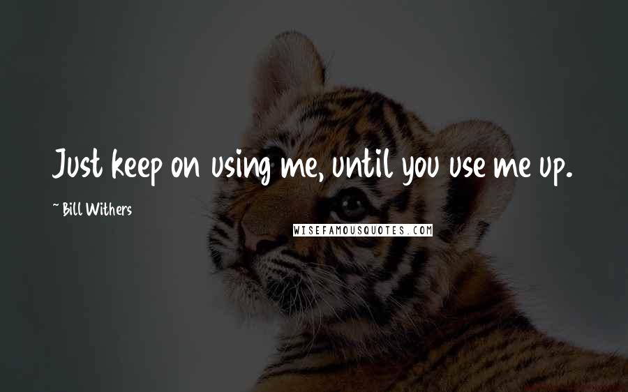 Bill Withers Quotes: Just keep on using me, until you use me up.