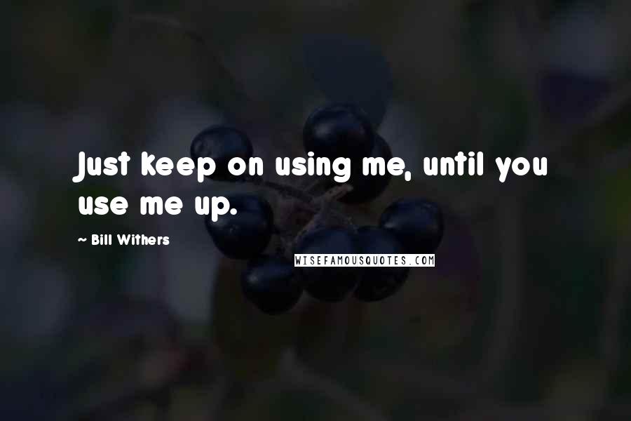 Bill Withers Quotes: Just keep on using me, until you use me up.