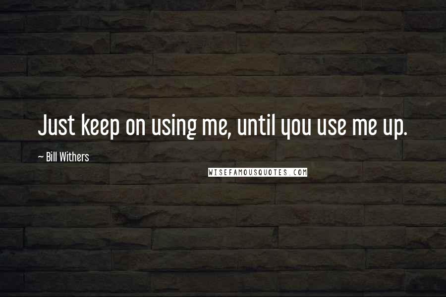 Bill Withers Quotes: Just keep on using me, until you use me up.