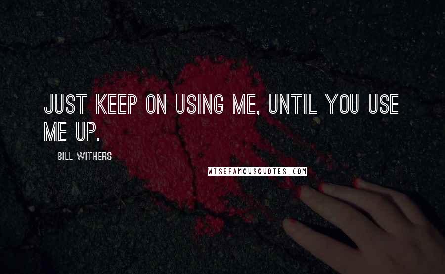 Bill Withers Quotes: Just keep on using me, until you use me up.