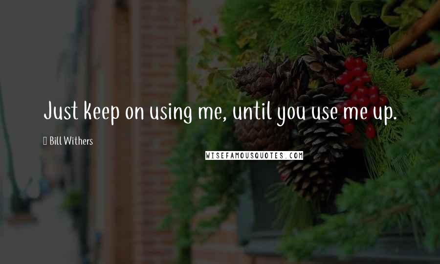 Bill Withers Quotes: Just keep on using me, until you use me up.
