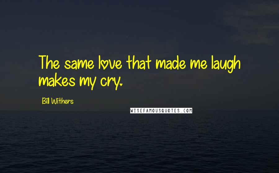 Bill Withers Quotes: The same love that made me laugh makes my cry.