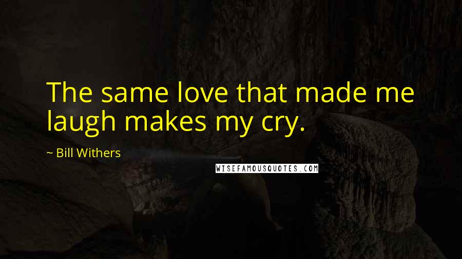 Bill Withers Quotes: The same love that made me laugh makes my cry.