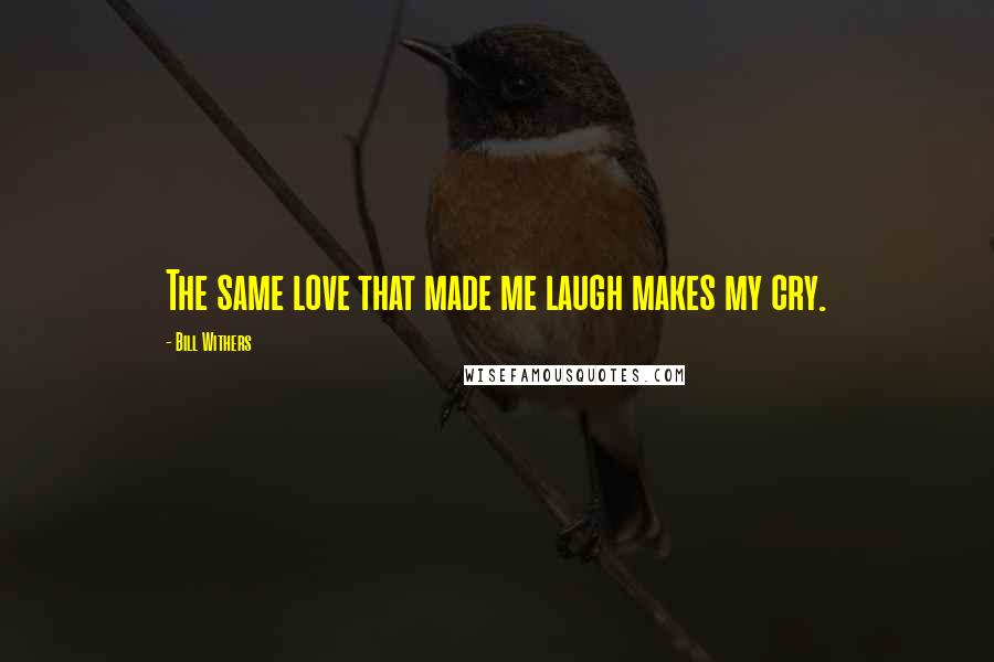 Bill Withers Quotes: The same love that made me laugh makes my cry.