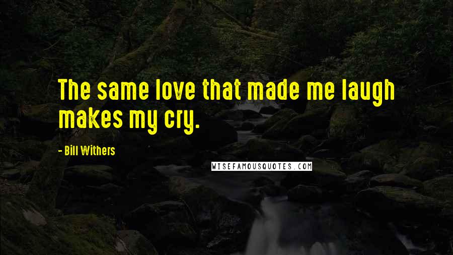 Bill Withers Quotes: The same love that made me laugh makes my cry.