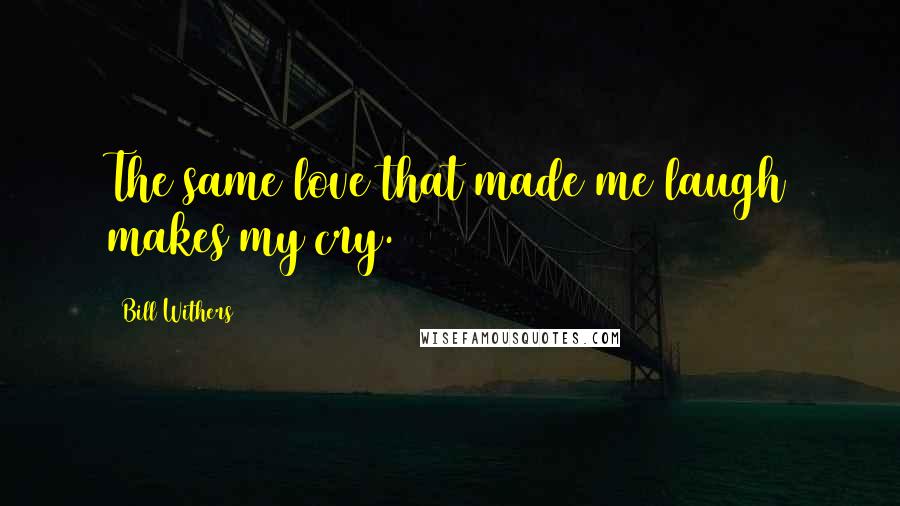 Bill Withers Quotes: The same love that made me laugh makes my cry.