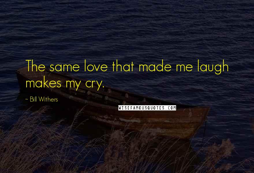 Bill Withers Quotes: The same love that made me laugh makes my cry.